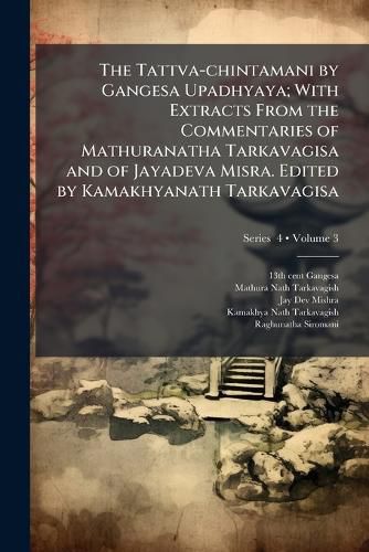 Cover image for The Tattva-Chintamani by Gangesa Upadhyaya; With Extracts from the Commentaries of Mathuranatha Tarkavagisa and of Jayadeva Misra. Edited by Kamakhyanath Tarkavagisa