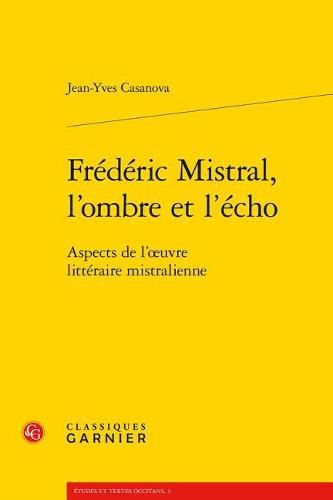 Frederic Mistral, l'Ombre Et l'Echo: Aspects de l'Oeuvre Litteraire Mistralienne