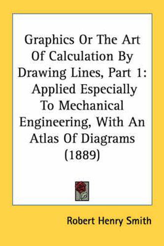 Graphics or the Art of Calculation by Drawing Lines, Part 1: Applied Especially to Mechanical Engineering, with an Atlas of Diagrams (1889)