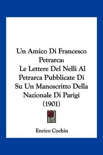 Cover image for Un Amico Di Francesco Petrarca: Le Lettere del Nelli Al Petrarca Pubblicate Di Su Un Manoscritto Della Nazionale Di Parigi (1901)