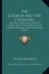 Cover image for The Church and the Churches: Or the Church of God in Christ, and the Churches of Christ Militant Here on Earth (1877)