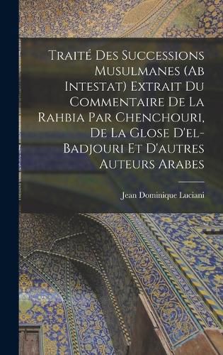 Cover image for Traite Des Successions Musulmanes (Ab Intestat) Extrait Du Commentaire De La Rahbia Par Chenchouri, De La Glose D'el-Badjouri Et D'autres Auteurs Arabes