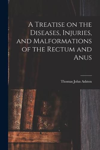 Cover image for A Treatise on the Diseases, Injuries, and Malformations of the Rectum and Anus