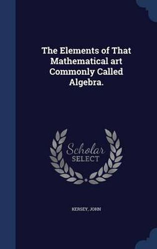 The Elements of That Mathematical Art Commonly Called Algebra.