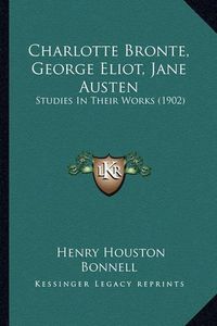 Cover image for Charlotte Bronte, George Eliot, Jane Austen: Studies in Their Works (1902)