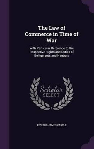 The Law of Commerce in Time of War: With Particular Reference to the Respective Rights and Duties of Belligerents and Neutrals