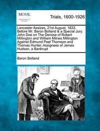 Cover image for Lancaster Assizes, 21st August, 1833. Before Mr. Baron Bolland & a Special Jury. John Doe on the Demise of Robert Millington and William Milnes Millington Against Edmund Peel Thomson and Thomas Hunter, Assignees of James Hudson, a Bankrupt