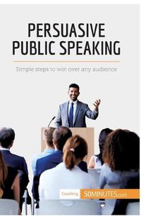 Cover image for Persuasive Public Speaking: Simple steps to win over any audience
