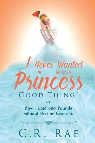 Cover image for I Never Wanted to Be a Princess-Good Thing! or How I Lost 380 Pounds Without Diet or Exercise