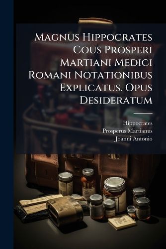 Cover image for Magnus Hippocrates Cous Prosperi Martiani Medici Romani Notationibus Explicatus. Opus Desideratum: Cum Indice Absolutissimo Eorum, Quae Scitu Digniora Habentur in Notationibus