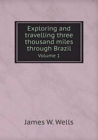 Cover image for Exploring and travelling three thousand miles through Brazil Volume 1