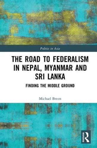 Cover image for The Road to Federalism in Nepal, Myanmar and Sri Lanka: Finding the Middle Ground