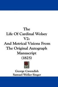 Cover image for The Life Of Cardinal Wolsey V2: And Metrical Visions From The Original Autograph Manuscript (1825)