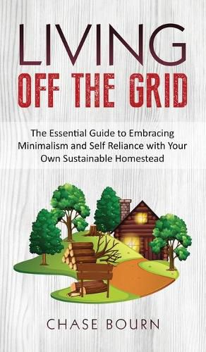 Cover image for Living Off The Grid: The Essential Guide to Embracing Minimalism and Self Reliance with Your Own Sustainable Homestead