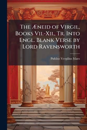 Cover image for The Neid of Virgil, Books VII.-XII., Tr. Into Engl. Blank Verse by Lord Ravensworth