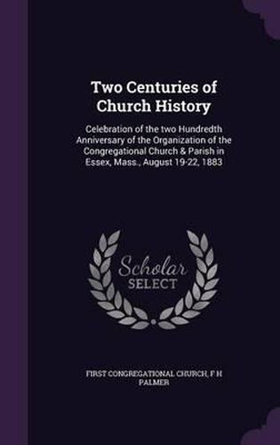 Cover image for Two Centuries of Church History: Celebration of the Two Hundredth Anniversary of the Organization of the Congregational Church & Parish in Essex, Mass., August 19-22, 1883