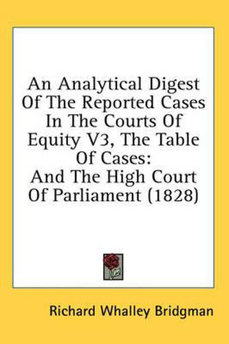 Cover image for An Analytical Digest of the Reported Cases in the Courts of Equity V3, the Table of Cases: And the High Court of Parliament (1828)