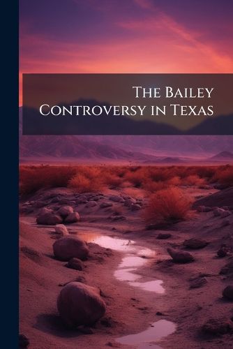 Cover image for The Bailey Controversy in Texas: With Lessons from the Political Life-Story of a Fallen Idol ...