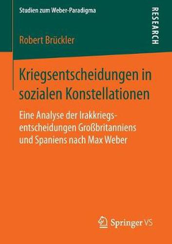 Kriegsentscheidungen in Sozialen Konstellationen: Eine Analyse Der Irakkriegsentscheidungen Grossbritanniens Und Spaniens Nach Max Weber