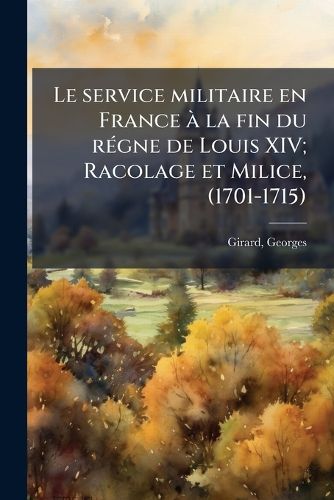Cover image for Le Service Militaire En France La Fin Du R Gne de Louis XIV; Racolage Et Milice, (1701-1715)