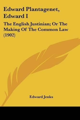 Edward Plantagenet, Edward I: The English Justinian; Or the Making of the Common Law (1902)