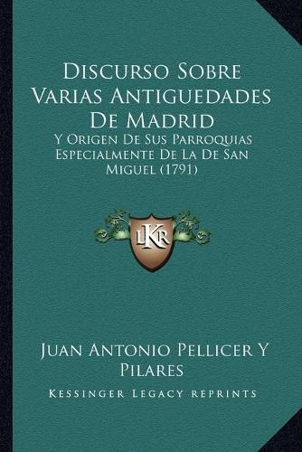 Cover image for Discurso Sobre Varias Antiguedades de Madrid: Y Origen de Sus Parroquias Especialmente de La de San Miguel (1791)