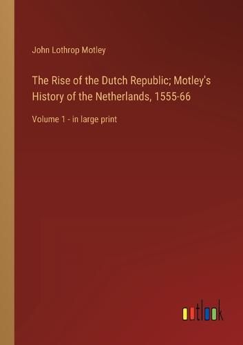 Cover image for The Rise of the Dutch Republic; Motley's History of the Netherlands, 1555-66