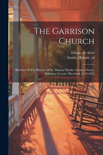 Cover image for The Garrison Church; Sketches Of The History Of St. Thomas' Parish, Garrison Forest, Baltimore County, Maryland, 1742-1852