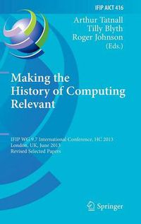 Cover image for Making the History of Computing Relevant: IFIP WG 9.7 International Conference, HC 2013, London, UK, June 17-18, 2013, Revised Selected Papers