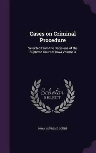 Cover image for Cases on Criminal Procedure: Selected from the Decisions of the Supreme Court of Iowa Volume 3