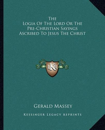 The Logia of the Lord or the Pre-Christian Sayings Ascribed to Jesus the Christ