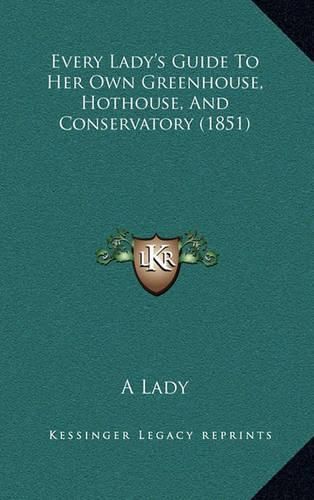 Cover image for Every Lady's Guide to Her Own Greenhouse, Hothouse, and Conservatory (1851)