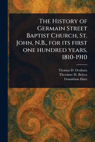 Cover image for The History of Germain Street Baptist Church, St. John, N.B., for Its First One Hundred Years, 1810-1910
