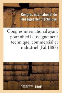 Cover image for Congres International Ayant Pour Objet l'Enseignement Technique, Commercial Et Industriel: Compte Rendu Des Travaux, 20-25 Septembre 1886