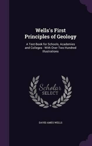 Wells's First Principles of Geology: A Text-Book for Schools, Academies and Colleges: With Over Two Hundred Illustrations