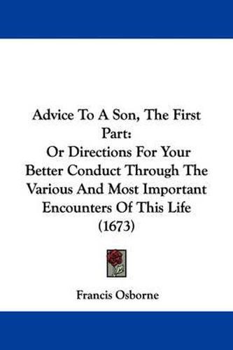 Cover image for Advice to a Son, the First Part: Or Directions for Your Better Conduct Through the Various and Most Important Encounters of This Life (1673)