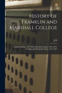 Cover image for History of Franklin and Marshall College; Franklin College, 1787-1853; Marshall College, 1836-1853; Franklin and Marshall College, 1853-1903