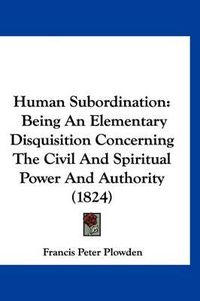 Cover image for Human Subordination: Being an Elementary Disquisition Concerning the Civil and Spiritual Power and Authority (1824)