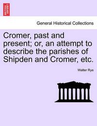 Cover image for Cromer, Past and Present; Or, an Attempt to Describe the Parishes of Shipden and Cromer, Etc.