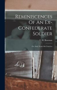 Cover image for Reminiscences Of An Ex-confederate Soldier; Or, Forty Years On Crutches