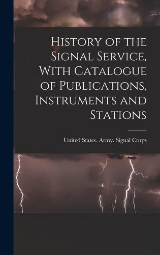 History of the Signal Service, With Catalogue of Publications, Instruments and Stations