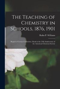 Cover image for The Teaching of Chemistry in Schools, 1876, 1901: Report of Census Committee, Read at the 25th Anniversary of the American Chemical Society