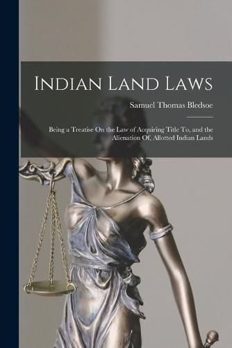 Cover image for Indian Land Laws; Being a Treatise On the Law of Acquiring Title To, and the Alienation Of, Allotted Indian Lands