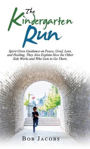 The Kindergarten Run: Spirit Gives Guidance on Peace, Grief, Loss, and Healing. They Also Explain How the Other Side Works and Who Gets to Go There.