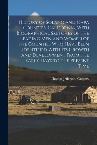 History of Solano and Napa Counties, California, With Biographical Sketches of the Leading Men and Women of the Counties Who Have Been Identified With Its Growth and Development From the Early Days to the Present Time