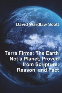 Cover image for Terra Firma: The Earth Not a Planet, Proved from Scripture, Reason, and Fact