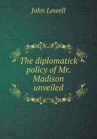 Cover image for The diplomatick policy of Mr. Madison unveiled