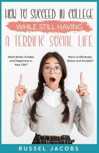 Cover image for How to Succeed In College While Still Having a Terrific Social Life.: Want Better Grades and Happiness in Your Life? Want to Eliminate, Stress and Anxiety?