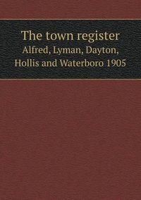 Cover image for The town register Alfred, Lyman, Dayton, Hollis and Waterboro 1905