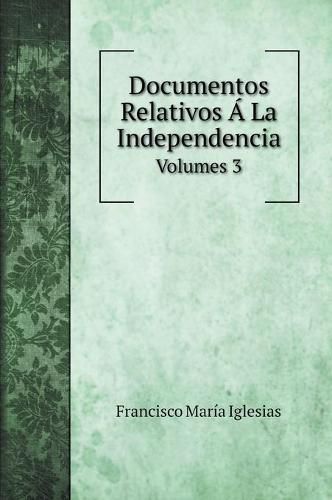 Cover image for Documentos Relativos A La Independencia: Volumes 3